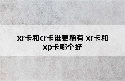 xr卡和cr卡谁更稀有 xr卡和xp卡哪个好